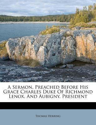 A Sermon, Preached Before His Grace Charles Duke of Richmond Lenox, and Aubigny, President by Herring, Thomas