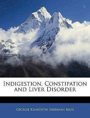 Indigestion, Constipation and Liver Disorder by Bigg, George Kilworth Sherman