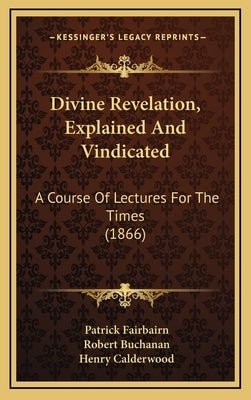Divine Revelation, Explained And Vindicated: A Course Of Lectures For The Times (1866) by Fairbairn, Patrick