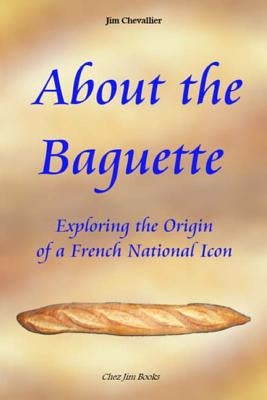 About the Baguette: Exploring the Origin of a French National Icon by Chevallier, Jim