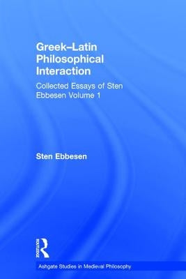 Greek-Latin Philosophical Interaction: Collected Essays of Sten Ebbesen Volume 1 by Ebbesen, Sten