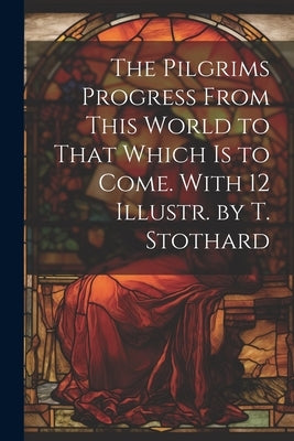 The Pilgrims Progress From This World to That Which Is to Come. With 12 Illustr. by T. Stothard by Anonymous
