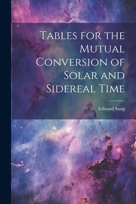 Tables for the Mutual Conversion of Solar and Sidereal Time by Sang, Edward