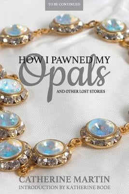 How I Pawned My Opals and Other Lost Stories by Martin, Catherine