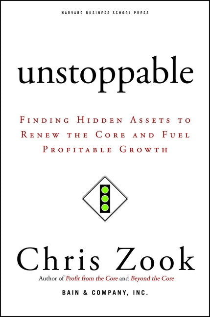Unstoppable: Finding Hidden Assets to Renew the Core and Fuel Profitable Growth by Zook, Chris