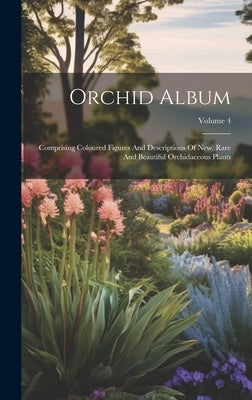 Orchid Album: Comprising Coloured Figures And Descriptions Of New, Rare And Beautiful Orchidaceous Plants; Volume 4 by Anonymous