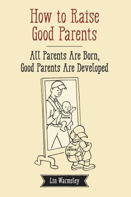 How to Raise Good Parents: All parents are born; good parents are developed by Warmsley, Lin