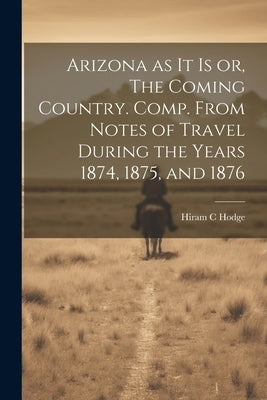 Arizona as it is or, The Coming Country. Comp. From Notes of Travel During the Years 1874, 1875, and 1876 by Hodge, Hiram C.