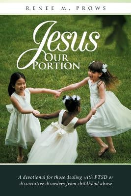 Jesus Our Portion: A Devotional for Those Dealing with Ptsd or Dissociative Disorders from Childhood Abuse by Prows, Renee M.