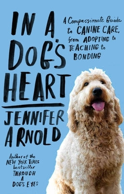 In a Dog's Heart: A Compassionate Guide to Canine Care, from Adopting to Teaching to Bonding by Arnold, Jennifer