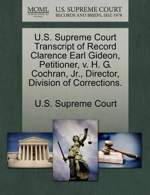 U.S. Supreme Court Transcript of Record Clarence Earl Gideon, Petitioner, V. H. G. Cochran, Jr., Director, Division of Corrections. by U. S. Supreme Court
