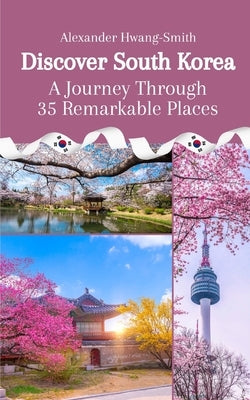 Discover South Korea: A Journey Through 35 Remarkable Places by Hwang-Smith, Alexander