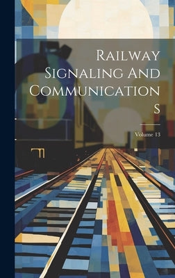 Railway Signaling And Communications; Volume 13 by Anonymous