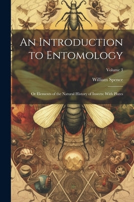 An Introduction to Entomology: Or Elements of the Natural History of Insects: With Plates; Volume 3 by Spence, William