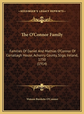 The O'Connor Family: Families Of Daniel And Mathias O'Connor Of Corsallagh House, Achonry County, Sligo, Ireland, 1750 (1914) by O'Connor, Watson Burdette