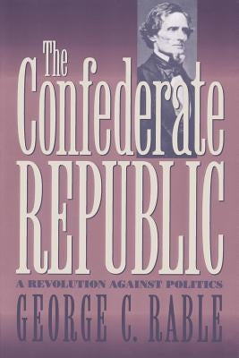 The Confederate Republic: A Revolution Against Politics by Rable, George C.