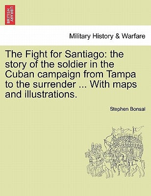 The Fight for Santiago: the story of the soldier in the Cuban campaign from Tampa to the surrender ... With maps and illustrations. by Bonsal, Stephen