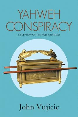 Yahweh Conspiracy: Deception of the Ages Unveiled by Vujicic, John