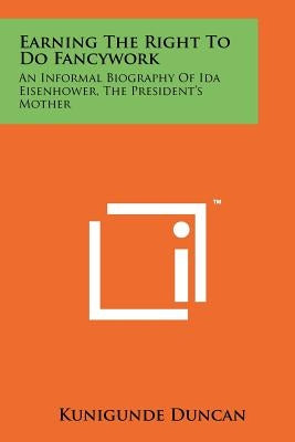 Earning the Right to Do Fancywork: An Informal Biography of Ida Eisenhower, the President's Mother by Duncan, Kunigunde