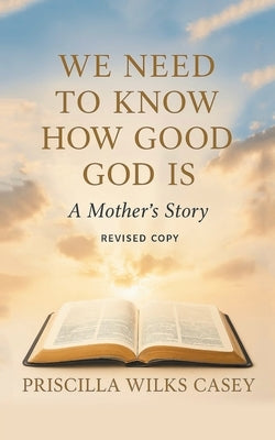 We Need To Know How Good God Is (A Mother's Story) by Casey, Priscilla Wilks