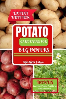 Potato Gardening for Beginners: How To Grow Bountiful Potatoes in Your Yard from Sowing to Harvest by Yahya, Khadijah