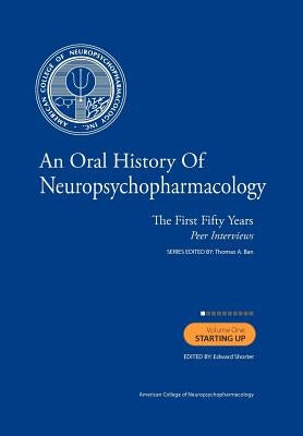 An Oral History of Neuropsychopharmacology The First Fifty Years Peer Interviews: Volume 1: Starting Up by Shorter Phd, Edward