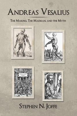 Andreas Vesalius: The Making, the Madman, and the Myth by Joffe, Stephen N.