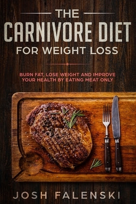 The Carnivore Diet For Weight Loss: Burn Fat, Lose Weight And Improve Your Health by Eating Meat Only by Falenski, Josh