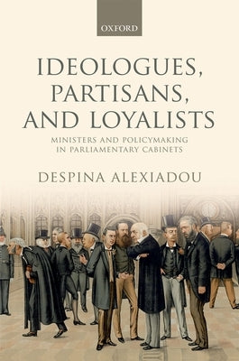 Ideologues, Partisans, and Loyalists: Ministers and Policymaking in Parliamentary Cabinets by Alexiadou, Despina