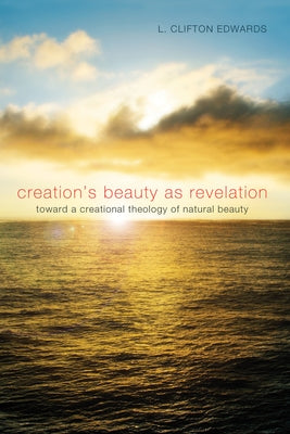 Creation's Beauty as Revelation: Toward a Creational Theology of Natural Beauty by Edwards, L. Clifton