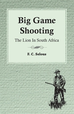 Big Game Shooting - The Lion in South Africa by Selous, F. C.