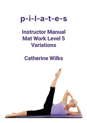 p-i-l-a-t-e-s Instructor Manual Mat Work Level 5 Variations by Wilks, Catherine