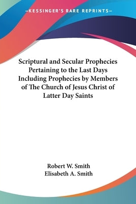 Scriptural and Secular Prophecies Pertaining to the Last Days Including Prophecies by Members of The Church of Jesus Christ of Latter Day Saints by Smith, Robert W.