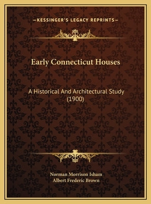 Early Connecticut Houses: A Historical And Architectural Study (1900) by Isham, Norman Morrison