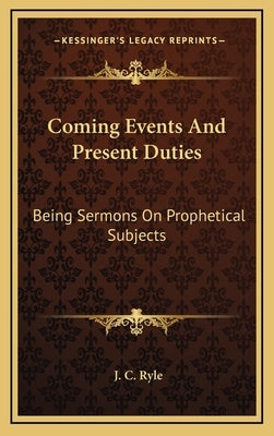 Coming Events And Present Duties: Being Sermons On Prophetical Subjects by Ryle, J. C.