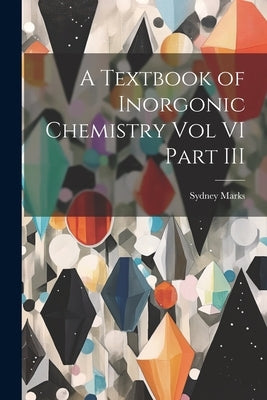 A Textbook of Inorgonic Chemistry Vol VI Part III by Marks, Sydney