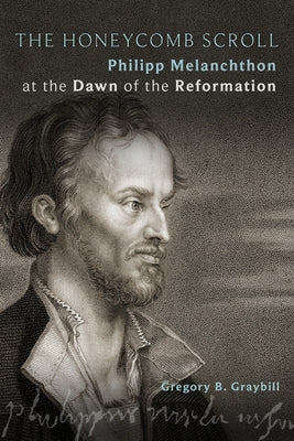 The Honeycomb Scroll: Philipp Melanchthon at the Dawn of the Reformation by Graybill, Gregory B.