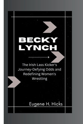 Becky Lynch: The Irish Lass Kicker's Journey-Defying Odds and Redefining Women's Wrestling by H. Hicks, Eugene