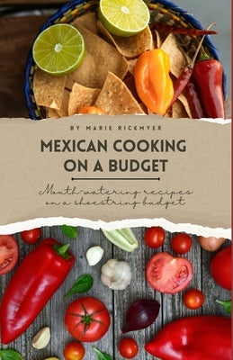Mexican Cooking on a Budget: Mouth-Watering Recipes on a Shoestring Budget by Rickmyer, Marie