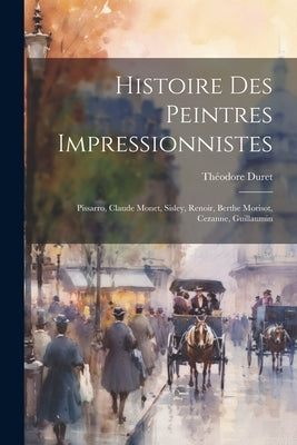 Histoire des peintres impressionnistes: Pissarro, Claude Monet, Sisley, Renoir, Berthe Morisot, Cezanne, Guillaumin by Duret, Théodore 1838-1927