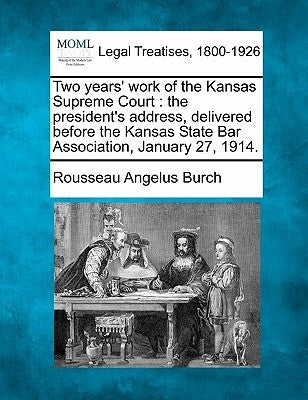 Two Years' Work of the Kansas Supreme Court: The President's Address, Delivered Before the Kansas State Bar Association, January 27, 1914. by Burch, Rousseau Angelus
