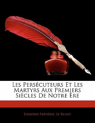 Les Persécuteurs Et Les Martyrs Aux Premiers Siècles De Notre Ère by Le Blant, Edmond Frédéric