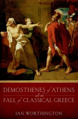 Demosthenes of Athens and the Fall of Classical Greece by Worthington, Ian