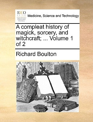 A Compleat History of Magick, Sorcery, and Witchcraft; ... Volume 1 of 2 by Boulton, Richard