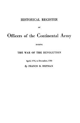 Historical Register of Officers of the Continental Army During the War of the Revolution, April 1775 to December 1783 by Heitman, Francis B.