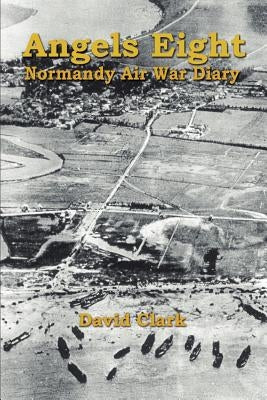 Angels Eight: Normandy Air War Diary by Clark, David