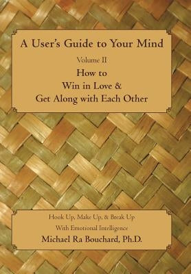 A User S Guide to Your Mind Volume II How to Win in Love & Get Along with Each Other: Hook Up, Make Up, & Break Up with Emotional Intelligence by Bouchard, Michael Ra