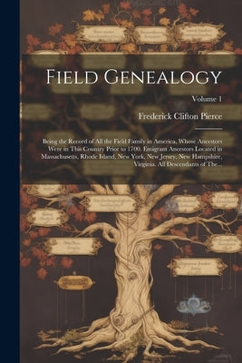 Field Genealogy; Being the Record of All the Field Family in America, Whose Ancestors Were in This Country Prior to 1700. Emigrant Ancestors Located i by Pierce, Frederick Clifton 1855-1904