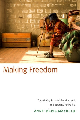 Making Freedom: Apartheid, Squatter Politics, and the Struggle for Home by Makhulu, Anne-Maria