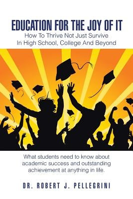 Education for the Joy of It: How to Thrive Not Just Survive in High School, College and Beyond by Pellegrini, Robert J.